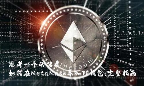 思考一个的优质
如何在MetaMask导入TP钱包：完整指南